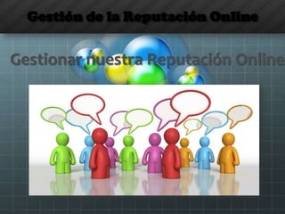 Gestión de la Reputación Online
Gestionar nuestra Reputación Online
 