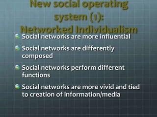 New social operating
system (1):
Networked Individualism
Social networks are more influential
Social networks are differently
composed
Social networks perform different
functions
Social networks are more vivid and tied
to creation of information/media
 