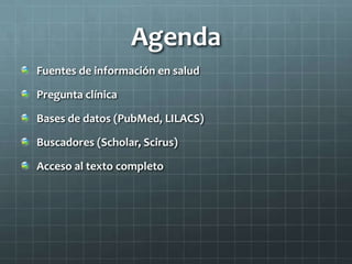 Agenda
Fuentes de información en salud
Pregunta clínica
Bases de datos (PubMed, LILACS)
Buscadores (Scholar, Scirus)
Acceso al texto completo
 