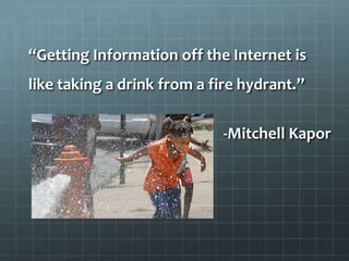 “Getting Information off the Internet is
like taking a drink from a fire hydrant.”
-Mitchell Kapor
 