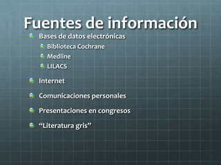 Fuentes de información
Bases de datos electrónicas
Biblioteca Cochrane
Medline
LILACS
Internet
Comunicaciones personales
Presentaciones en congresos
“Literatura gris”
 