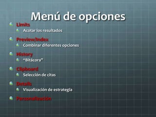 Menú de opciones
Limits
Acotar los resultados
Preview/Index
Combinar diferentes opciones
History
“Bitácora”
Clipboard
Selección de citas
Details
Visualización de estrategia
Personalización
 