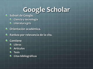 Google Scholar
Subset de Google.
Ciencia y tecnología
Literatura gris
Orientación académica.
Rankea por relevancia de la cita.
Contiene
Libros
Artículos
Tesis
Citas bibliográficas
 