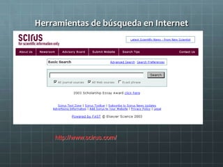 Herramientas de búsqueda en Internet
Scirus : buscador científico exclusivo
Donde busca?
156 millones sitios .edu
54 millones sitios .org
9 millones sitios .ac.uk
52 millones sitios .com
36 millonenes sitios .gov
+143 millones sitios relevantes
http://www.scirus.com/
 