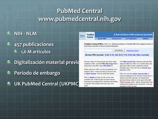 PubMed Central
www.pubmedcentral.nih.gov
NIH - NLM
457 publicaciones
1,6 M artículos
Digitalización material previo
Período de embargo
UK PubMed Central (UKPMC)
 