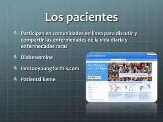 Los pacientes
Participan en comunidades en línea para discutir y
compartir las enfermedades de la vida diaria y
enfermedades raras
Diabetesmine
Iamtooyoungforthis.com
Patientslikeme
 
