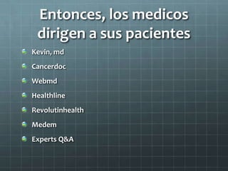 Entonces, los medicos
dirigen a sus pacientes
Kevin, md
Cancerdoc
Webmd
Healthline
Revolutinhealth
Medem
Experts Q&A
 
