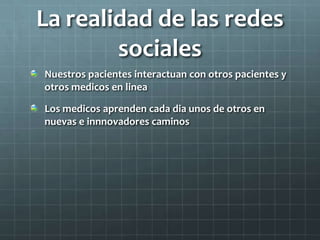 La realidad de las redes
sociales
Nuestros pacientes interactuan con otros pacientes y
otros medicos en linea
Los medicos aprenden cada dia unos de otros en
nuevas e innnovadores caminos
 