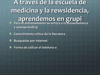 A traves de la escuela de
medicina y la rewsidencia,
aprendemos en grupiPero el entrenamiento se enfoca a la autoenseñanza
y autoaprendizaj
Conocimiento critico de la literatura
Busquedas por internet
Forma de utilizar el telefono e
 