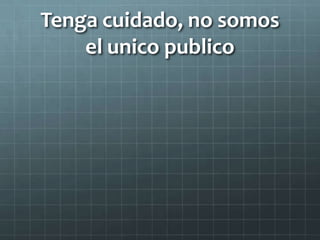 Tenga cuidado, no somos
el unico publico
 
