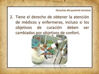 Derechos del paciente terminal

2. Tiene el derecho de obtener la atención
   de médicos y enfermeras, incluso si los
   objetivos de curación deben ser
   cambiados por objetivos de confort.
 