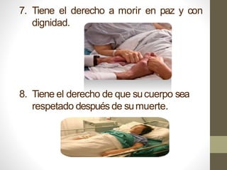 7. Tiene el derecho a morir en paz y con
dignidad.
8. Tiene el derecho de que sucuerpo sea
respetado después de sumuerte.
 