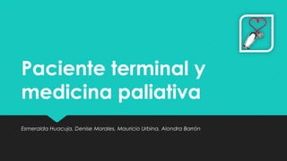 Paciente terminal y
medicina paliativa
Esmeralda Huacuja, Denise Morales, Mauricio Urbina, Alondra Barrón
 