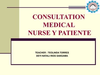 CONSULTATION
MEDICAL
NURSE Y PATIENTE
TEACHER : TEOLINDA TORRES
DEYI NATALI RIOS SANGAMA
 