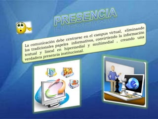 PRESENCIALa comunicación debe centrarse en el campus virtual,  eliminando los tradicionales papeles  informativos, convirtiendo la información textual y lineal en hipermedial y multimedial , creando una verdadera presencia institucional. 