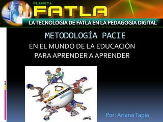 METODOLOGÍA PACIE
EN EL MUNDO DE LA EDUCACIÓN
 PARA APRENDER A APRENDER




                   Por: Ariana Tapia
 