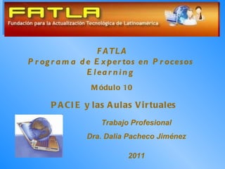 FATLA Programa de Expertos en Procesos  Elearning  Módulo 10   PACIE y las Aulas Virtuales Trabajo Profesional Dra. Dalia Pacheco Jiménez 2011 
