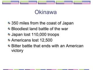 Okinawa  350 miles from the coast of Japan  Bloodiest land battle of the war  Japan lost 110,000 troops Americans lost 12,500 Bitter battle that ends with an American victory  