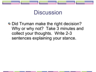 Discussion Did Truman make the right decision?  Why or why not?  Take 3 minutes and collect your thoughts.  Write 2-3 sentences explaining your stance. 