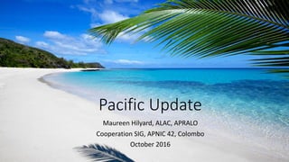 Pacific	Update
Maureen	Hilyard,	ALAC,	APRALO
Cooperation	SIG,	APNIC	42,	Colombo	
October	2016
 