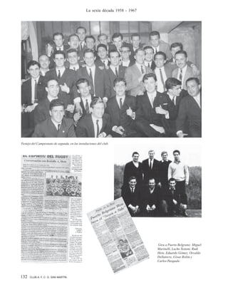 132 CLUB A. F. C. G. SAN MARTÍN
La sexta década 1958 - 1967
Festejo del Campeonato de segunda, en las instalaciones del club.
Gira a Puerto Belgrano: Miguel
Marinelli, Lucho Testoni, Rudi
Hein, Eduardo Gómez, Osvaldo
Dellatorre, César Rolón y
Carlos Pasquale.
 