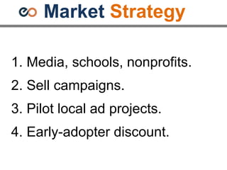 Market Strategy
1. Media, schools, nonprofits.
2. Sell campaigns.
3. Pilot local ad projects.
4. Early-adopter discount.
 