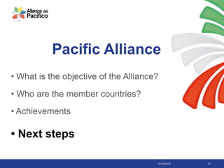 27/07/2013 21
Pacific Alliance
• What is the objective of the Alliance?
• Who are the member countries?
• Achievements
• Next steps
 