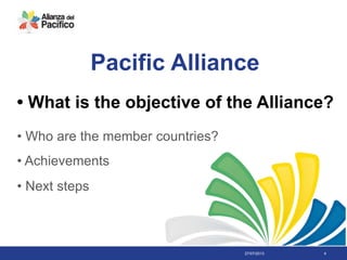 27/07/2013 4
• What is the objective of the Alliance?
Pacific Alliance
• Who are the member countries?
• Achievements
• Next steps
 