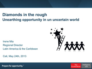 Diamonds in the rough
Unearthing opportunity in un uncertain world
Irene Mia
Regional Director
Latin America & the Caribbean
Cali, May 24th, 2013
 