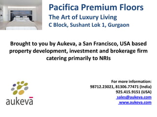 Pacifica Premium Floors
The Art of Luxury Living
C Block, Sushant Lok 1, Gurgaon
Brought to you by Aukeva, a San Francisco, USA based
property development, investment and brokerage firm
catering primarily to NRIs
For more information:
98712.23021, 81306.77471 (India)
925.415.9151 (USA)
sales@aukeva.com
www.aukeva.com
 