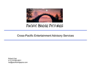 !
                       Pacific Bridge Pictures	
  	
  

           Cross-Pacific Entertainment Advisory Services




Robert Cain
[+1] 310-663-8811
rob@pacificbridgepics.com
 