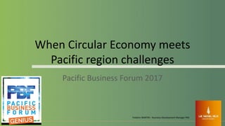 When	Circular	Economy	meets	
Pacific	region	challenges
Pacific	Business	Forum	2017
Frédéric	MARTIN	– Business	Development	Manager	FNS
 