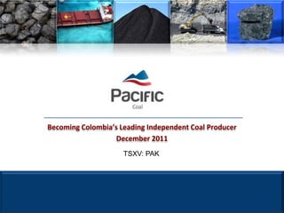 Becoming Colombia’s Leading Independent Coal Producer
                   December 2011
                     TSXV: PAK
 
