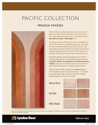 Pacific Collec tion
                                                                                            Premium Finishes

                                                                                                                              The Pacific Collection is a carefully composed array of seven pre-set stain colors,
                                                                                                                              applied to any natural wood veneer. To illustrate the effect of each of the stain
                                                                                                                              colors on light, medium and dark species, please see the following illustrations of:
                                                                                                                              Natural Birch, Red Oak and White Maple. (over)

                                                                                                                              The coating process produces no VOC emissions and contains no formaldehyde. This
                                                                                                                              finish is non-flammable and does not influence flame spread rating or smoke density.
                                                                                                                              The coating contains ultraviolet inhibitors keeping the finish “water white” (clear)
                                                                                                                              while protecting veneer surfaces and slowing the natural aging of the wood. All stains
                                                                                                                              are organic earthen pigments and are 100% colorfast. The Pacific Collection is also
                                                                                                                              antibacterial and will not support the growth of bacteria on the surface of the door.

                                                                                                                              Pacific Collection applications include stain and transparent top coat. The finishes
                                                                                                                              are applied by skilled technicians in a tightly controlled production environment and
                                                                                                                              exceed TR-6, AWI UV cured specifications, the architectural industry
                                                                                                                              standard. Choosing one of our standard stain colors gives you the assurance of a
                                                                                                                              uniform finish and reduced lead times (as compared to custom color matches.)

                                                                                                                              In addition, Lynden Door also offers an unlimited range of custom color finishes to
                                                                                                                              match and complement any project. (Please submit a minimum 3” x 4” color sample
                                                                                                                              for custom color matches.) Inquire for information on Lynden Door’s outstanding
                                                                                                                              Ultraviolet Transparent (no stain) protective outer coatings.



                                                                                                                              Natural Birch


                                                                                                                              Red Oak


                                                                                                                              White Maple

              Wood is a natural material with varying color and grain patterns, even in veneers taken from the same tree. The appearance of the finished doors can vary due to these characteristics. The photos shown above are examples of this
              variation, in veneers of the same cut, same species.




                                                                                                                                                                                                               Rediscover Doors

LD 2 Sided Tab 6.indd 1                                                                                                                                                                                                                        9/27/12 11:28 AM
 