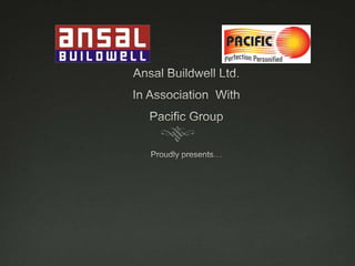 Ansal Buildwell Ltd. In Association  With Pacific Group Proudly presents… 