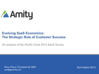 PAUL PHILP, FOUNDER & CEO
paul@getamity.com
Evolving SaaS Economics:
The Strategic Role of Customer Success
An analysis of the Pacific Crest 2013 SaaS Survey.
SEPTEMBER 2013
 