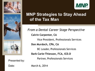 Presented by:
Date:
From a Dental Career Stage Perspective
Calvin Carpenter, CA
Vice President, Professionals Services
Don Murdoch, CPA, CA
BC Leader, Professionals Services
Barb Carle-Thiesson, FCA, ICD.D
Partner, Professionals Services
March 6, 2014
MNP Strategies to Stay Ahead
of the Tax Man
 