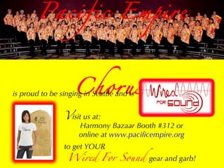 Pacific Empire Chorus  is proud to be singing in Seattle and is  V isit us at:  Harmony Bazaar Booth #312 or online at  www.pacificempire.org to get YOUR Wired For Sound  gear and garb! 