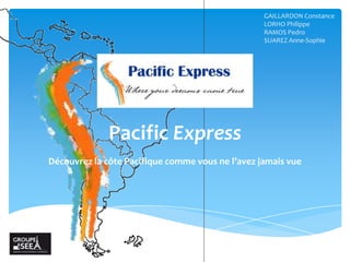 GAILLARDON Constance
LORHO Philippe
RAMOS Pedro
SUAREZ Anne-Sophie

Pacific Express
Découvrez la côte Pacifique comme vous ne l’avez jamais vue

 