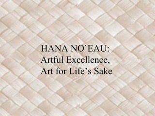 HANA NO`EAU:
Artful Excellence,
Art for Life’s Sake

 