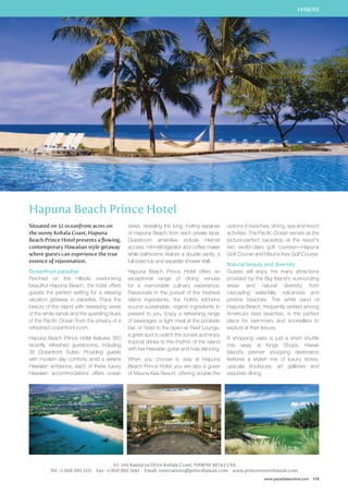 HAWAII 
options in beaches, dining, spa and resort 
activities. The Pacific Ocean serves as the 
picture-perfect backdrop at the resort’s 
two world-class golf courses—Hapuna 
Golf Course and Mauna Kea Golf Course. 
Natural beauty and diversity 
Guests will enjoy the many attractions 
provided by the Big Island’s surrounding 
areas and natural diversity from 
cascading waterfalls, volcanoes and 
pristine beaches. The white sand of 
Hapuna Beach, frequently ranked among 
America’s best beaches, is the perfect 
place for swimmers and snorkellers to 
explore at their leisure. 
A shopping oasis is just a short shuttle 
ride away at Kings Shops. Hawaii 
Island’s premier shopping destination 
features a stylish mix of luxury stores, 
upscale boutiques, art galleries and 
exquisite dining. 
www.paradisesonline.com 115 
Hapuna Beach Prince Hotel 
Situated on 32 oceanfront acres on 
the sunny Kohala Coast, Hapuna 
Beach Prince Hotel presents a flowing, 
contemporary Hawaiian style getaway 
where guests can experience the true 
essence of rejuvenation. 
Oceanfront paradise 
Perched on the hillside overlooking 
beautiful Hapuna Beach, the hotel offers 
guests the perfect setting for a relaxing 
vacation getaway in paradise. Enjoy the 
beauty of the island with sweeping views 
of the white sands and the sparkling blues 
of the Pacific Ocean from the privacy of a 
refreshed oceanfront room. 
Hapuna Beach Prince Hotel features 350 
recently refreshed guestrooms, including 
36 Oceanfront Suites. Providing guests 
with modern day comforts amid a serene 
Hawaiian ambience, each of these luxury 
Hawaiian accommodations offers ocean 
views, revealing the long, inviting expanse 
of Hapuna Beach from each private lanai. 
Guestroom amenities include internet 
access, mini-refridgerator and coffee maker 
while bathrooms feature a double vanity, a 
full-sized tub and separate shower stall. 
Hapuna Beach Prince Hotel offers an 
exceptional range of dining venues 
for a memorable culinary experience. 
Passionate in the pursuit of the freshest 
island ingredients, the hotel’s kitchens 
source sustainable, organic ingredients to 
present to you. Enjoy a refreshing range 
of beverages or light meal at the poolside 
bar, or head to the open-air Reef Lounge, 
a great spot to watch the sunset and enjoy 
tropical drinks to the rhythm of the island 
with live Hawaiian guitar and hula dancing. 
When you choose to stay at Hapuna 
Beach Prince Hotel, you are also a guest 
of Mauna Kea Resort, offering double the 
62-100 Kauna’oa Drive Kohala Coast, HAWAII 96743 USA 
Tel: +1 808 880 1111 Fax: +1 808 880 3142 Email: reservations@princehawaii.com www.princeresortshawaii.com 
 