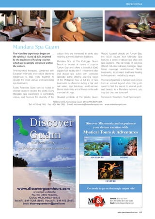 MICRONESIA 
Resort, located directly on Tumon Bay, 
this 5000 square foot Mandara Spa 
features a series of deluxe spa villas and 
spa pavilions. The full range of services 
offered includes Balinese massage, deep 
tissue massage, world-renown Elemis 
treatments, local island traditional healing 
techniques and herbal body wraps. 
The name Mandara is Sanskrit and comes 
from an ancient legend about the gods’ 
quest to find the secret to eternal youth 
and beauty. In a Mandara moment, you 
may just discover it yourself. 
Transcend. Transform. Trust the moment. 
www.paradisesonline.com 137 
Mandara Spa Guam 
The Mandara experience began on 
the spiritual island of Bali, inspired 
by the tradition of healing touches 
which are so deeply entwined within 
the culture. 
Time-honored therapies, combined with 
European methods and natural elements 
indigenous to Bali, meld together to 
provide the most unique and pampering 
spa treatments. 
Today, Mandara Spas can be found in 
diverse locations around the world. Every 
Mandara Spa experience is completely 
unique, and honours the diversity of the 
culture they are immersed in while also 
retaining authentic Balinese traditions. 
Mandara Spa at The Outrigger Guam 
Resort is located at centre of popular 
Tumon Bay and offers a beautiful 8000 
square foot facility with 11 treatment villas 
and deluxe spa suites with oversized 
specialty baths offering stunning views 
of the Philippine Sea. A full line of spa 
treatments is offered including a hair and 
nail salon, spa boutique, world-renown 
Elemis treatments and a fitness centre with 
member’s lounge. 
Situated poolside at the Westin Guam 
PO Box 8200, Tamuning, Guam 96931 MICRONESIA 
Tel: +671 649 7611 Fax: +671 649 7612 Email: micronesia@mandaraspa.com www.mandaraspa.com 
 