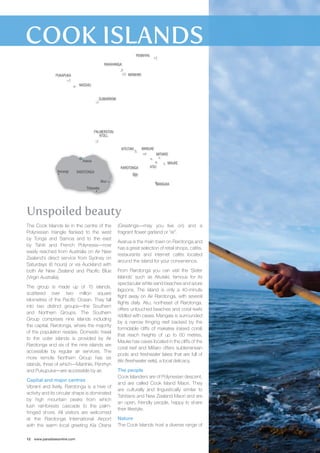 PALMERSTON 
Unspoiled beauty 
The Cook Islands lie in the centre of the 
Polynesian triangle flanked to the west 
by Tonga and Samoa and to the east 
by Tahiti and French Polynesia—now 
easily reached from Australia on Air New 
Zealand’s direct service from Sydney on 
Saturdays (6 hours) or via Auckland with 
both Air New Zealand and Pacific Blue 
(Virgin Australia). 
The group is made up of 15 islands, 
scattered over two million square 
kilometres of the Pacific Ocean. They fall 
into two distinct groups—the Southern 
and Northern Groups. The Southern 
Group comprises nine islands including 
the capital, Rarotonga, where the majority 
of the population resides. Domestic travel 
to the outer islands is provided by Air 
Rarotonga and six of the nine islands are 
accessible by regular air services. The 
more remote Northern Group has six 
islands, three of which—Manihiki, Penrhyn 
and Pukupuka—are accessible by air. 
Capital and major centres 
Vibrant and lively, Rarotonga is a hive of 
activity and its circular shape is dominated 
by high mountain peaks from which 
lush rainforests cascade to the palm-fringed 
shore. All visitors are welcomed 
at the Rarotonga International Airport 
with the warm local greeting Kia Orana 
12 www.paradisesonline.com 
MANUAE 
(Greetings—may you live on) and a 
fragrant flower garland or “ei”. 
Avarua is the main town on Rarotonga and 
has a great selection of retail shops, cafés, 
restaurants and internet cafés located 
around the island for your convenience. 
From Rarotonga you can visit the ‘Sister 
Islands’ such as Aitutaki, famous for its 
spectacular white sand beaches and azure 
lagoons. The island is only a 40-minute 
flight away on Air Rarotonga, with several 
flights daily. Atiu, northeast of Rarotonga, 
offers untouched beaches and coral reefs 
riddled with caves. Mangaia is surrounded 
by a narrow fringing reef backed by the 
formidable cliffs of makatea (raised coral) 
that reach heights of up to 60 metres. 
Mauke has caves located in the cliffs of the 
coral reef and Mitiaro offers subterranean 
pools and freshwater lakes that are full of 
itiki (freshwater eels), a local delicacy. 
The people 
Cook Islanders are of Polynesian descent, 
and are called Cook Island Maori. They 
are culturally and linguistically similar to 
Tahitians and New Zealand Maori and are 
an open, friendly people, happy to share 
their lifestyle. 
Nature 
The Cook Islands host a diverse range of 
Avarua 
Muri 
Titikaveka 
MANIHIKI 
AITUTAKI 
ATIU 
RAKAHANGA 
PENRHYN 
NASSAU 
PUKAPUKA 
SUWARROW 
MITIARO 
MAUKE 
MANGAIA 
RAROTONGA 
Arorangi RAROTONGA 
ATOLL 
 