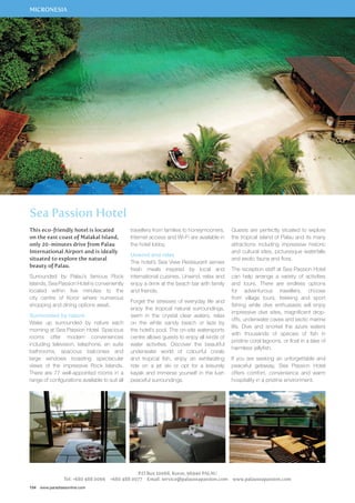 MICRONESIA 
Sea Passion Hotel 
This eco-friendly hotel is located 
on the east coast of Malakal Island, 
only 20-minutes drive from Palau 
International Airport and is ideally 
situated to explore the natural 
beauty of Palau. 
Surrounded by Palau’s famous Rock 
Islands, Sea Passion Hotel is conveniently 
located within five minutes to the 
city centre of Koror where numerous 
shopping and dining options await. 
Surrounded by nature 
Wake up surrounded by nature each 
morning at Sea Passion Hotel. Spacious 
rooms offer modern conveniences 
including television, telephone, en suite 
bathrooms, spacious balconies and 
large windows boasting spectacular 
views of the impressive Rock Islands. 
There are 77 well-appointed rooms in a 
range of configurations available to suit all 
154 www.paradisesonline.com 
travellers from families to honeymooners. 
Internet access and Wi-Fi are available in 
the hotel lobby. 
Unwind and relax 
The hotel’s Sea View Restaurant serves 
fresh meals inspired by local and 
international cuisines. Unwind, relax and 
enjoy a drink at the beach bar with family 
and friends. 
Forget the stresses of everyday life and 
enjoy the tropical natural surroundings, 
swim in the crystal clear waters, relax 
on the white sandy beach or laze by 
the hotel’s pool. The on-site watersports 
centre allows guests to enjoy all kinds of 
water activities. Discover the beautiful 
underwater world of colourful corals 
and tropical fish, enjoy an exhilarating 
ride on a jet ski or opt for a leisurely 
kayak and immerse yourself in the lush 
peaceful surroundings. 
P.O Box 10068, Koror, 96940 PALAU 
Guests are perfectly situated to explore 
the tropical island of Palau and its many 
attractions including impressive historic 
and cultural sites, picturesque waterfalls 
and exotic fauna and flora. 
The reception staff at Sea Passion Hotel 
can help arrange a variety of activities 
and tours. There are endless options 
for adventurous travellers, choose 
from village tours, trekking and sport 
fishing while dive enthusiasts will enjoy 
impressive dive sites, magnificent drop-offs, 
underwater caves and exotic marine 
life. Dive and snorkel the azure waters 
with thousands of species of fish in 
pristine coral lagoons, or float in a lake of 
harmless jellyfish. 
If you are seeking an unforgettable and 
peaceful getaway, Sea Passion Hotel 
offers comfort, convenience and warm 
hospitality in a pristine environment. 
Tel: +680 488 0066 +680 488 0077 Email: service@palauseapassion.com www.palauseapassion.com 
 
