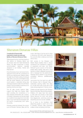 FIJI 
www.paradisesonline.com 41 
Sheraton Denarau Villas 
A multitude of memorable 
experiences await you and your 
family at Sheraton Denarau Villas. 
Offering spacious two- and three-bedroom 
villa options on Denarau Island, just 
20 minutes’ drive from Nadi International 
Airport, the villas compromise a unique 
accommodation selection specially 
designed to suit families, friends and 
large groups. 
Enjoy the privacy of your own luxury home-away- 
from-home with the convenience of 
full 24-hour hotel services. Styled to reflect 
the idyllic South Pacific setting, the tranquil 
villas offer a cosy and comfortable lounge 
with flat screen television and surround 
sound system, a dedicated dining area 
with large windows to allow the soft Pacific 
breeze in and the added convenience of a 
washing machine and dryer. 
The 82 villas include Seafront Villas, 
Lagoon Pool Villas and Garden Villas, 
each providing the convenience of a 
fully equipped kitchenette with cooktop, 
microwave, dishwasher and full size fridge 
for a sublime home-away-from-home feel. 
Stay in touch with friends and families with 
the resort’s complimentary Wi-Fi within 
the vicinity. 
Perfectly positioned between the horizon 
pool at Sheraton Denarau Villas and the 
ocean, Wet Edge is just the spot to enjoy 
a refreshing cold drink while relaxing by 
the pool and offers a delicious lunch and 
dinner menu. 
With access to the Sheraton and 
Westin Resort facilities there is always 
something to do. Experience a selection 
of restaurants and bars, visit Westin 
Workout®, go for a picnic on the resort’s 
private island, Akuilau, take part in aqua 
aerobics or beach volleyball, be pampered 
with a massage from the award-winning 
Heavenly Spa by Westin® or go jet-skiing, 
snorkelling, stand-up paddleboarding 
and more! 
Just across from the resort you will find 
the Denarau Golf  Racquet Club, a 
world-class sporting facility that offers 
an 18-hole resort golf course with a 300 
metre driving range and 10 tennis courts. 
Children are well catered for with Sheraton 
Resorts’ Kids Stay, Play and Dine program. 
Children 4-12 years have free access 
to Kids Club and receive a kids Super 
Dining Discount for lunch and dinner. 
Kids playgrounds, swimming pools and 
babysitting services are also available. 
Fiji is home to the friendliest most 
welcoming people on earth and a visit 
to Sheraton Denarau Villas guarantees 
endless smiles and lasting memories. 
Denarau Island, PO Box 9761 Nadi Airport, FIJI 
Tel: +679 675 0777 Fax: +679 675 0818 Email: sheraton.denarauvillas@sheraton.com www.sheraton.com/denarauvillas 
 