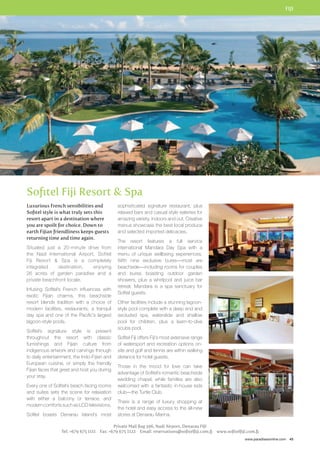 FIJI 
www.paradisesonline.com 45 
Sofitel Fiji Resort  Spa 
Luxurious French sensibilities and 
Sofitel style is what truly sets this 
resort apart in a destination where 
you are spoilt for choice. Down to 
earth Fijian friendliness keeps guests 
returning time and time again. 
Situated just a 20-minute drive from 
the Nadi International Airport, Sofitel 
Fiji Resort  Spa is a completely 
integrated destination, enjoying 
26 acres of garden paradise and a 
private beachfront locale. 
Infusing Sofitel’s French influences with 
exotic Fijian charms, this beachside 
resort blends tradition with a choice of 
modern facilities, restaurants, a tranquil 
day spa and one of the Pacific’s largest 
lagoon-style pools. 
Sofitel’s signature style is present 
throughout the resort with classic 
furnishings and Fijian culture from 
indigenous artwork and carvings through 
to daily entertainment, the Indo-Fijian and 
European cuisine, or simply the friendly 
Fijian faces that greet and host you during 
your stay. 
Every one of Sofitel’s beach facing rooms 
and suites sets the scene for relaxation 
with either a balcony or terrace, and 
modern comforts such as LCD televisions. 
Sofitel boasts Denarau Island’s most 
sophisticated signature restaurant, plus 
relaxed bars and casual style eateries for 
amazing variety, indoors and out. Creative 
menus showcase the best local produce 
and selected imported delicacies. 
The resort features a full service 
international Mandara Day Spa with a 
menu of unique wellbeing experiences. 
With nine exclusive bures—most are 
beachside—including rooms for couples 
and bures boasting outdoor garden 
showers, plus a whirlpool and juice bar 
retreat, Mandara is a spa sanctuary for 
Sofitel guests. 
Other facilities include a stunning lagoon-style 
pool complete with a deep end and 
secluded spa, waterslide and shallow 
pool for children, plus a learn-to-dive 
scuba pool. 
Sofitel Fiji offers Fiji’s most extensive range 
of watersport and recreation options on-site 
and golf and tennis are within walking 
distance for hotel guests. 
Those in the mood for love can take 
advantage of Sofitel’s romantic beachside 
wedding chapel, while families are also 
welcomed with a fantastic in-house kids 
club—the Turtle Club. 
There is a range of luxury shopping at 
the hotel and easy access to the all-new 
stores at Denarau Marina. 
Private Mail Bag 396, Nadi Airport, Denarau FIJI 
Tel: +679 675 1111 Fax: +679 675 1122 Email: reservations@sofitelfiji.com.fj www.sofitelfiji.com.fj 
 