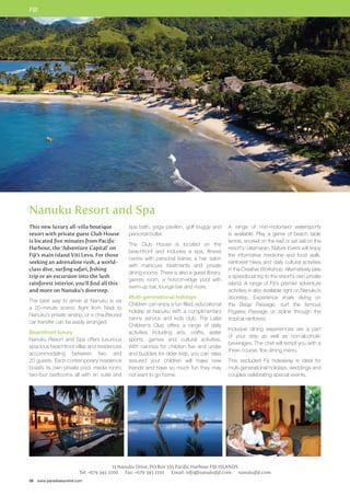 FIJI 
Nanuku Resort and Spa 
This new luxury all-villa boutique 
resort with private guest Club House 
is located five minutes from Pacific 
Harbour, the ‘Adventure Capital’ on 
Fiji’s main island Viti Levu. For those 
seeking an adrenaline rush, a world-class 
dive, surfing safari, fishing 
trip or an excursion into the lush 
rainforest interior, you’ll find all this 
and more on Nanuku’s doorstep. 
The best way to arrive at Nanuku is via 
a 20-minute scenic flight from Nadi to 
Nanuku’s private airstrip, or a chauffeured 
car transfer can be easily arranged. 
Beachfront luxury 
Nanuku Resort and Spa offers luxurious 
spacious beachfront villas and residences 
accommodating between two and 
20 guests. Each contemporary residence 
boasts its own private pool, media room, 
two-four bedrooms all with en suite and 
58 www.paradisesonline.com 
spa bath, yoga pavilion, golf buggy and 
personal butler. 
The Club House is located on the 
beachfront and includes a spa, fitness 
centre with personal trainer, a hair salon 
with manicure treatments and private 
dining rooms. There is also a guest library, 
games room, a horizon-edge pool with 
swim-up bar, lounge bar and more. 
Multi-generational holidays 
Children can enjoy a fun filled, educational 
holiday at Nanuku with a complimentary 
nanny service and kids club. The Lailai 
Children’s Club offers a range of daily 
activities including arts, crafts, water 
sports, games and cultural activities. 
With nannies for children five and under 
and buddies for older kids, you can relax 
assured your children will make new 
friends and have so much fun they may 
not want to go home. 
A range of non-motorised watersports 
is available. Play a game of beach table 
tennis, snorkel on the reef or set sail on the 
resort’s catamaran. Nature lovers will enjoy 
the informative medicine and food walk, 
rainforest hikes and daily cultural activities 
in the Creative Workshop. Alternatively take 
a speedboat trip to the resort’s own private 
island. A range of Fiji’s premier adventure 
activities is also available right on Nanuku’s 
doorstep. Experience shark diving on 
the Beqa Passage, surf the famous 
Frigates Passage or zipline through the 
tropical rainforest. 
Inclusive dining experiences are a part 
of your stay as well as non-alcoholic 
beverages. The chef will tempt you with a 
three-course, fine dining menu. 
This secluded Fiji hideaway is ideal for 
multi-generational holidays, weddings and 
couples celebrating special events. 
11 Nanuku Drive, PO Box 555 Pacific Harbour FIJI ISLANDS 
Tel: +679 345 2100 Fax: +679 345 2101 Email: info@nanukufiji.com nanukufiji.com 
 