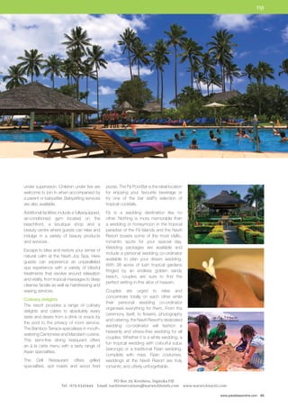 FIJI 
www.paradisesonline.com 63 
pizzas. The Fiji Pool Bar is the ideal location 
for enjoying your favourite beverage or 
try one of the bar staff’s selection of 
tropical cocktails. 
Fiji is a wedding destination like no 
other. Nothing is more memorable than 
a wedding or honeymoon in the tropical 
paradise of the Fiji Islands and the Naviti 
Resort boasts some of the most idyllic, 
romantic spots for your special day. 
Wedding packages are available and 
include a personal wedding co-ordinator 
available to plan your dream wedding. 
With 38 acres of lush tropical gardens 
fringed by an endless golden sandy 
beach, couples are sure to find the 
perfect setting in this slice of heaven. 
Couples are urged to relax and 
concentrate totally on each other while 
their personal wedding co-ordinator 
organises everything for them. From the 
ceremony itself, to flowers, photography 
and catering, the Naviti Resort’s dedicated 
wedding co-ordinator will fashion a 
heavenly and stress-free wedding for all 
couples. Whether it is a white wedding, a 
fun tropical wedding with colourful sulus 
(sarongs) or a traditional Fijian wedding, 
complete with masi, Fijian costumes, 
weddings at the Naviti Resort are truly 
romantic and utterly unforgettable. 
PO Box 29, Korolevu, Sigatoka FIJI 
under supervision. Children under five are 
welcome to join in when accompanied by 
a parent or babysitter. Babysitting services 
are also available. 
Additional facilities include a fullyequipped, 
air-conditioned gym located on the 
beachfront, a boutique shop and a 
beauty centre where guests can relax and 
indulge in a variety of beauty products 
and services. 
Escape to bliss and restore your sense of 
natural calm at the Naviti Joy Spa. Here 
guests can experience an unparalleled 
spa experience with a variety of blissful 
treatments that revolve around relaxation 
and vitality, from tropical massages to deep 
cleanse facials as well as hairdressing and 
waxing services. 
Culinary delights 
The resort provides a range of culinary 
delights and caters to absolutely every 
taste and desire from a drink or snack by 
the pool to the privacy of room service. 
The Bamboo Terrace specialises in mouth-watering 
Cantonese and Mandarin cuisine. 
This semi-fine dining restaurant offers 
an à la carte menu with a tasty range of 
Asian specialities. 
The Grill Restaurant offers grilled 
specialities, spit roasts and wood fired 
Tel: +679 6530444 Email: navitireservations@warwickhotels.com www.warwicknaviti.com 
 