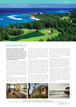 HAWAII 
and suites are all newly renovated with 
a contemporary, beach house feel that 
is authentic to the North Shore, featuring 
all-new fixtures, furnishings, bedding 
and décor, as well as completely 
remodelled bathrooms. 
Also recently renovated, the resort’s 42 
Beach Cottages provide Four-Diamond 
quality in a tranquil escape offering 740- 
850 square feet of space, vaulted ceilings, 
deep soaking tubs and private lanais, as 
well as a dedicated cottage concierge. 
Turtle Bay’s Villas overlook the stunning 
Kuilima Cove from a coveted beachfront 
location, each featuring a fully equipped 
kitchen and dining area, as well as an 
entertainment system, flat-screen TVs 
and high speed Internet. Guests enjoy 
a private pool, jacuzzi, courtyard and 
barbecue area and each villa features a 
private lanai. 
www.paradisesonline.com 75 
Turtle Bay Resort 
There’s one North Shore on Oahu. 
And there’s one resort on it. With 
almost five miles of beachfront, Turtle 
Bay is the perfect place to take in the 
azure beauty and natural tranquility of 
Oahu’s fabled North Shore, less than 
an hour from the energetic pulse of 
Honolulu and Waikiki. 
A luxury beach resort, Turtle Bay focuses 
on creating authentic, once-in-a-lifetime 
experiences found only on the North 
Shore. The resort has more activities to 
offer guests than ever before, led by a 
team of renowned guides who provide 
an insider’s look at one of the world’s 
most storied surf destinations. Of course 
it’s all served up with Hawaii’s legendary 
aloha spirit. 
Be one of the first to experience extensive 
upgrades as part of the resort’s multi-million- 
dollar renovation, complete with 
epic new accommodations and world-class 
amenities for the entire family. This 
includes two new restaurants featuring 
the best in locally sourced cuisine; 
exclusive new coastal retail outlets and 
an intimate look at surf culture at the new 
Surfer, The Bar. 
Whether you’re a waterman, wave watcher 
or wader, Turtle Bay is at the epicentre of 
set after set of ocean activities, events 
and adventures. There’s no better place 
to surf, stand-up paddleboard, kayak, 
and snorkel—or try innovative new 
experiences like stand-up paddle yoga, 
offered by the resort’s first-of-its-kind new 
Nalu Kinetic Spa and wellness centre. 
Turtle Bay is unrivalled on Oahu when 
it comes to accommodations where 
spectacular ocean views are on display 
from all three luxurious options. The 
resort’s epic new main building rooms 
57-091 Kamehameha Highway Kahuku, Oahu, Hawaii 96731 USA 
Tel: +808 293 6000 Fax: +808 293 9147 Email: TBRreservations@benchmarkmanagement.com www.turtlebayresort.com 
 