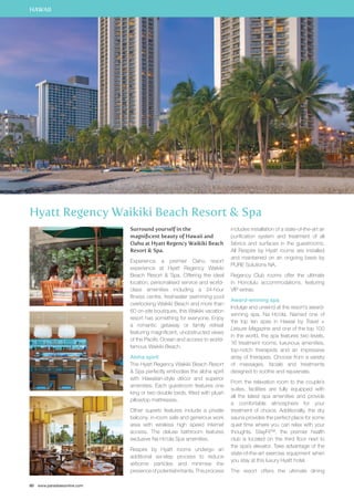 HAWAII 
Hyatt Regency Waikiki Beach Resort  Spa 
80 www.paradisesonline.com 
Surround yourself in the 
magnificent beauty of Hawaii and 
Oahu at Hyatt Regency Waikiki Beach 
Resort  Spa. 
Experience a premier Oahu resort 
experience at Hyatt Regency Waikiki 
Beach Resort  Spa. Offering the ideal 
location, personalised service and world-class 
amenities including a 24-hour 
fitness centre, freshwater swimming pool 
overlooking Waikiki Beach and more than 
60 on-site boutiques, this Waikiki vacation 
resort has something for everyone. Enjoy 
a romantic getaway or family retreat 
featuring magnificent, unobstructed views 
of the Pacific Ocean and access to world-famous 
Waikiki Beach. 
Aloha spirit 
The Hyatt Regency Waikiki Beach Resort 
 Spa perfectly embodies the aloha spirit 
with Hawaiian-style décor and superior 
amenities. Each guestroom features one 
king or two double beds, fitted with plush 
pillowtop mattresses. 
Other superb features include a private 
balcony, in-room safe and generous work 
area with wireless high speed internet 
access. The deluxe bathroom features 
exclusive Na Ho‘ola Spa amenities. 
Respire by Hyatt rooms undergo an 
additional six-step process to reduce 
airborne particles and minimise the 
presence of potential irritants. This process 
includes installation of a state-of-the-art air 
purification system and treatment of all 
fabrics and surfaces in the guestrooms. 
All Respire by Hyatt rooms are installed 
and maintained on an ongoing basis by 
PURE Solutions NA. 
Regency Club rooms offer the ultimate 
in Honolulu accommodations, featuring 
VIP extras. 
Award-winning spa 
Indulge and unwind at the resort’s award-winning 
spa, Na Ho’ola. Named one of 
the top ten spas in Hawaii by Travel + 
Leisure Magazine and one of the top 100 
in the world, the spa features two levels, 
16 treatment rooms, luxurious amenities, 
top-notch therapists and an impressive 
array of therapies. Choose from a variety 
of massages, facials and treatments 
designed to soothe and rejuvenate. 
From the relaxation room to the couple’s 
suites, facilities are fully equipped with 
all the latest spa amenities and provide 
a comfortable atmosphere for your 
treatment of choice. Additionally, the dry 
sauna provides the perfect place for some 
quiet time where you can relax with your 
thoughts. StayFit™, the premier health 
club is located on the third floor next to 
the spa’s elevator. Take advantage of the 
state-of-the-art exercise equipment when 
you stay at this luxury Hyatt hotel. 
The resort offers the ultimate dining 
 